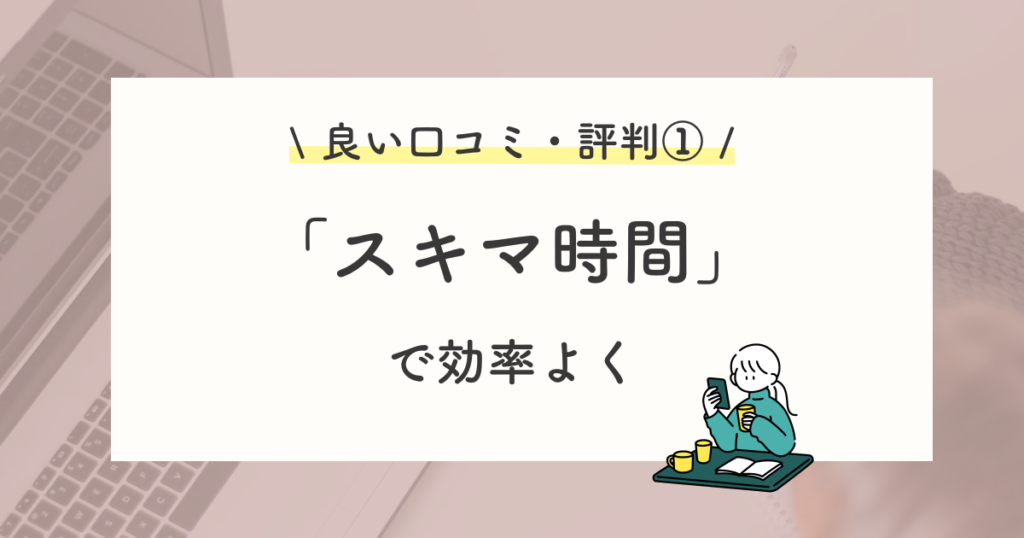 良い口コミ・評判①:スキマ時間に学びやすい